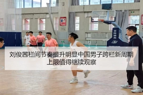 刘俊茜栏间节奏提升明显中国男子跨栏新周期上限值得继续观察